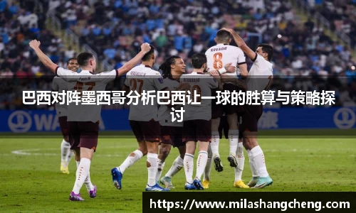 巴西对阵墨西哥分析巴西让一球的胜算与策略探讨