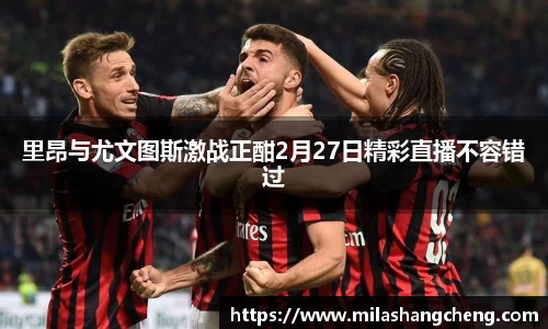 里昂与尤文图斯激战正酣2月27日精彩直播不容错过