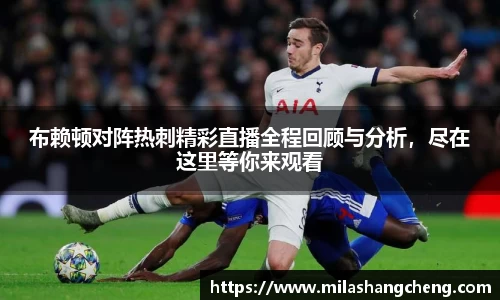 布赖顿对阵热刺精彩直播全程回顾与分析，尽在这里等你来观看