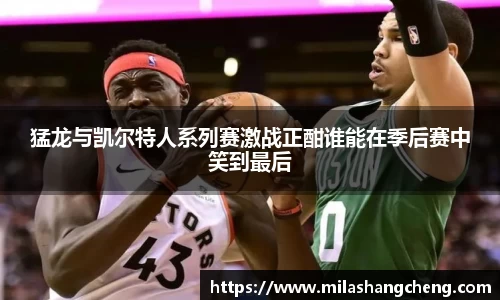 猛龙与凯尔特人系列赛激战正酣谁能在季后赛中笑到最后